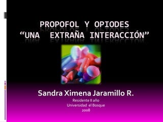 Propofol y Opiodes“Una  extraña interacción”,[object Object],Sandra Ximena Jaramillo R.,[object Object],Residente II año,[object Object],Universidad  el Bosque,[object Object],2008,[object Object]