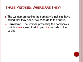 THREE MISTAKES: WHERE ARE THEY?
The woman protesting the company’s policies have
asked that they open their records to the public.
 Correction: The woman protesting the company’s
policies has asked that it open its records to the
public.


 