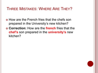 THREE MISTAKES: WHERE ARE THEY?
How are the French fries that the chefs son
prepared in the University’s new kitchen?
 Correction: How are the french fries that the
chef’s son prepared in the university’s new
kitchen?


 