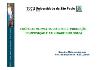PRÓPOLIS VERMELHA DO BRASIL: PRODUÇÃO,
   COMPOSIÇÃO E ATIVIDADE BIOLÓGICA




                      Severino Matias de Alencar
                   Prof. de Bioquímica – ESALQ/USP
 