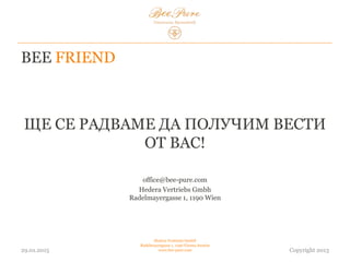 BEE FRIEND
ЩЕ СЕ РАДВАМЕ ДА ПОЛУЧИМ
ОТЗИВИ ОТ ВАС!
office@bee-pure.com
Hedera Vertriebs Gmbh
Radelmayergasse 1, 1190 Wien
03.02.2015
Hedera Vertriebs GmbH
Radelmayergasse 1, 1190 Vienna Austria
www.bee-pure.com Copyright 2013
 
