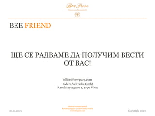 BEE FRIEND
ЩЕ СЕ РАДВАМЕ ДА ПОЛУЧИМ
ОТЗИВИ ОТ ВАС!
office@bee-pure.com
Hedera Vertriebs Gmbh
Radelmayergasse 1, 1190 Wien
...