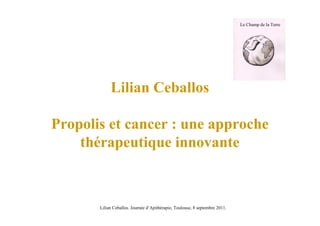 Lilian Ceballos
Propolis et cancer : une approche
thérapeutique innovante
Le Champ de la Terre
Lilian Ceballos. Journée d’Apithérapie, Toulouse, 8 septembre 2011.
 