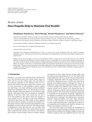 Hindawi Publishing Corporation
Evidence-Based Complementary and Alternative Medicine
Volume 2013, Article ID 351062, 8 pages
http://dx.doi.org/10.1155/2013/351062




Review Article
Does Propolis Help to Maintain Oral Health?

          Włodzimierz Wiȩckiewicz,1 Marta Miernik,1 Mieszko Wiȩckiewicz,2 and Tadeusz Morawiec3
          1
            Department of Prosthetic Dentistry, Faculty of Dentistry, Wrocław Medical University, 50425 Wrocław, Poland
          2
            Division of Dental Materials, Faculty of Dentistry, Wrocław Medical University, ul. Krakowska 26, 50425 Wrocław, Poland
          3
            Department of Oral Surgery, Faculty of Medicine and Dentistry, Medical University of Silesia in Katowice, 41902 Bytom, Poland

          Correspondence should be addressed to Mieszko Wiȩckiewicz; m.wieckiewicz@onet.pl

          Received 9 December 2012; Accepted 22 December 2012

          Academic Editor: Wojciech Krol

          Copyright © 2013 Włodzimierz Wiȩckiewicz et al. is is an open access article distributed under the Creative Commons
          Attribution License, which permits unrestricted use, distribution, and reproduction in any medium, provided the original work is
          properly cited.

          Propolis, known also as bee glue, is a wax-cum-resin substance which is created out of a mix of buds from some trees with the
          substance secreted from bee’s glands. Its diverse chemical content is responsible for its many precious salubrious properties. It
          was used in medicine already in ancient Egypt. Its multiple applications during the centuries have been studied and described in
          details. e purpose of this study is to present the possible use of propolis in treatment of various diseases of oral cavity in their
          dental aspect. e paper presents properties and possible applications of bee glue depending on dental specialities. An overview
          of publications which appeared during the recent years will allow the reader to follow all the possibilities to apply propolis in
          contemporary dentistry.




                                                                         of phenol compounds within the range between 11.11.3%
1. Introduction                                                          and depends on their origin, the type of plant pollen, and



                                                                         and 282.0%, �avonoids between 3.10.3% and 12.00.3% for
                                                                         the species of bees that produced it [7, 8]. e results of the
Propolis is a wax-cum-resin substance that is produced by                study published by Dias et al. present the percentage content
bees. e word itself comes from ancient Greek, means an
outer wall of a city (pro: before, polis: city) and relates to
the protective properties of the substance. Bees use it to               propolis from diﬀerent regions of Portugal [9]. Choi et al.
protect and reinforce their hives, repair their structure, and           de�ned the range of phenol compounds between 12.0% and
to cover honeycombs. It kills pathogens, protects against                21.2% for propolis from diﬀerent areas of Korea [10]. e
rain and being a very sticky substance, prevents unwanted                research carried out by Inouye et al. showed that one of
guests from entering the hive [1–3]. Not all species of bees             varieties of �apanese propolis contains neither �avonoid nor
produce bee glue at the same degree [4]. e colonies of Apis             phenolic acid [11]. e composition of chemical compounds
dorsata, called giant honey bee, use propolis to strengthen              is responsible for the properties of propolis. Application of
adhesion of the hive, while Apis cerana does not use it                  bee adhesive in medicine has been described extensively. It
at all. Apis mellifera is the species which uses propolis in             has antibacterial, antifungal, anti-in�ammatory, anticancer,
every possible way [5]. Bee glue is made from substances                 antiviral, immunostimulator, and many other properties
collected by bees from tree buds which are then digested                 [12–21]. A wide spectrum of its reaction allows to use it
and mixed with the substance secreted by bee’s glands. It is             in many medical specialisations. Contemporary dentistry is
dark green or brown and its chemical content depends on the              an inseparable part of medicine and therefore attempts were
geographic zone from which it comes [6]. Most oen propolis              made to use propolis in dentistry, as well.
is composed of: resins (40–55%), bee wax and fatty acids                     e aim of this paper is to present the possibilities to
(20–35%), aromatic oils (about 10%), pollen (about 5%), and              apply propolis in various branches of dentistry on the basis of
other components like minerals and vitamins. Nevertheless,               chosen articles available from PubMed, PubMed Central, and
their presence and percentage content in propolis changes                CINAHL databases that were published between 1976 and
 