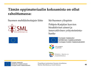 Tämän oppimateriaalin kokoamista on ollut
rahoittamassa:
Suomen mehiläishoitajain liitto Itä-Suomen yliopisto
Pohjois-Karjalan kasvien
bioaktiiviset aineet ja
innovatiivinen yritystoiminta-
hanke
40
Propoliksen tuottaminen Suomen olosuhteissa
Maritta Martikkala ja Anneli Salonen
 