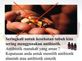 Seringkali untuk kesehatan tubuh kita
sering menggunakan antibiotik.
Antibiotik manakah yang aman ?
Keputusan anda untuk memilih antibiotik
alamiah atau antibiotik sintetik
 