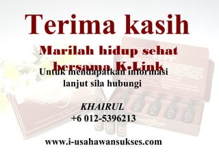 Terima kasih
 Marilah hidup sehat
   bersama K-Link
 Untuk mendapatkan informasi
     lanjut sila hubungi

         KHAIRUL
       +6 012-5396213

  www.i-usahawansukses.com
 