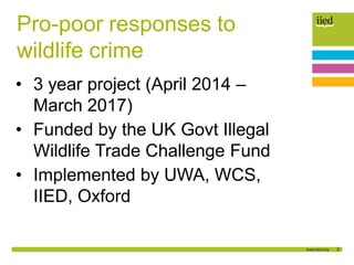 2
Pro-poor responses to
wildlife crime
• 3 year project (April 2014 –
March 2017)
• Funded by the UK Govt Illegal
Wildlife...