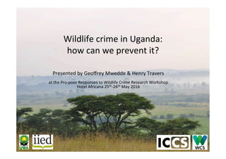 Wildlife	crime	in	Uganda:	
how	can	we	prevent	it?	
Presented	by	Geoﬀrey	Mwedde	&	Henry	Travers				
	
at	the	Pro-poor	Respo...