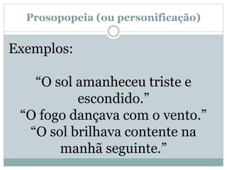 Prosopopeia (ou personificação)
Exemplos:
“O sol amanheceu triste e
escondido.”
“O fogo dançava com o vento.”
“O sol brilhava contente na
manhã seguinte.”
 
