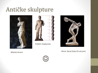 Antičke skulpture 
Poliklet- Kopljonoša 
Miron- Bacač Miloska Venera diska (IV vek pne) 
 