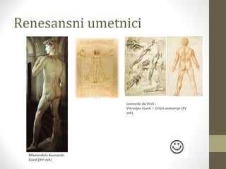 Renesansni umetnici 
Mikelanđelo Buonaroti- 
David (XVI vek) 
Leonardo da Vinči - 
Vitruvijev čovek i Crteži anatomije (XV 
vek) 
 