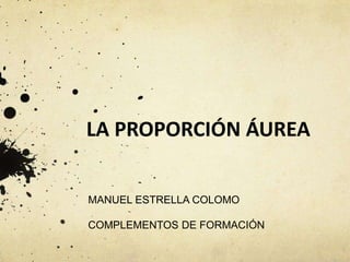 LA PROPORCIÓN ÁUREA
MANUEL ESTRELLA COLOMO
COMPLEMENTOS DE FORMACIÓN
 