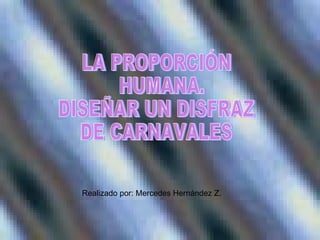 LA PROPORCIÓN HUMANA. DISEÑAR UN DISFRAZ DE CARNAVALES Realizado por: Mercedes Hernández Z. 
