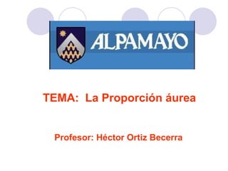 Profesor: Héctor Ortiz Becerra TEMA:  La Proporción áurea 