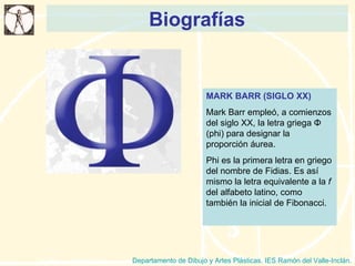 Biografías Departamento de Dibujo y Artes Plásticas. IES Ramón del Valle-Inclán. MARK BARR (SIGLO XX) Mark Barr empleó, a comienzos del siglo XX, la letra griega  Φ  (phi) para designar la proporción áurea. Phi es la primera letra en griego del nombre de Fidias. Es así mismo la letra equivalente a la  f  del alfabeto latino, como también la inicial de Fibonacci. 
