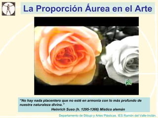 La Proporción Áurea en el Arte Departamento de Dibujo y Artes Plásticas. IES Ramón del Valle-Inclán. “ No hay nada placentero que no esté en armonía con lo más profundo de nuestra naturaleza divina.” Heinrich Suso (h. 1295-1366) Místico alemán 