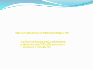 http://www.aplicaciones.info/decimales/proporci.htm http://centros.edu.xunta.es/contidos/internetenelaula/descartes07/Esp/Geometria/propor_semejanza_mmc/index.htm