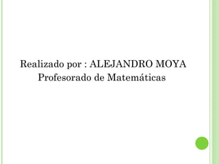 Realizado por : ALEJANDRO MOYA
   Profesorado de Matemáticas
 