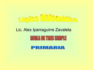 Lic. Alex Iparraguirre Zavaleta PRIMARIA Lógico Matemático REGLA DE TRES SIMPLE 
