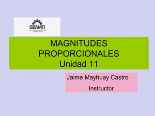 MAGNITUDES
PROPORCIONALES
Unidad 11
Jaime Mayhuay Castro
Instructor
 