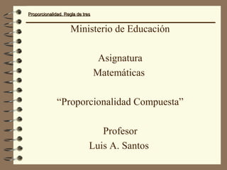 Proporcionalidad. Regla de tresProporcionalidad. Regla de tres
Ministerio de Educación
Asignatura
Matemáticas
“Proporcionalidad Compuesta”
Profesor
Luis A. Santos
 
