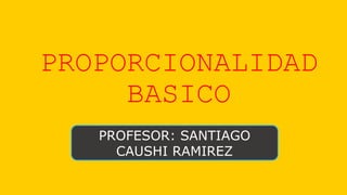 PROPORCIONALIDAD
BASICO
PROFESOR: SANTIAGO
CAUSHI RAMIREZ
 