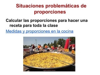 Situaciones problemáticas de
            proporciones
Calcular las proporciones para hacer una
 receta para toda la clase
Medidas y proporciones en la cocina
 