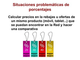Situaciones problemáticas de
          porcentajes
Calcular precios en la rebajas u ofertas de
 un mismo producto (móvil, tablet...) que
 se puedan encontrar en la Red y hacer
 una comparativa
 