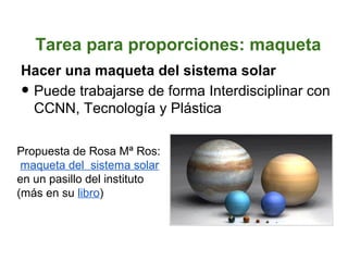 Tarea para proporciones: maqueta
Hacer una maqueta del sistema solar
•Puede trabajarse de forma Interdisciplinar con
 CCNN, Tecnología y Plástica

Propuesta de Rosa Mª Ros:
 maqueta del sistema solar
en un pasillo del instituto
(más en su libro)
 