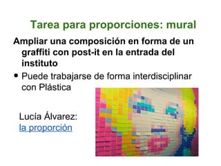 Tarea para proporciones: mural
Ampliar una composición en forma de un
 graffiti con post-it en la entrada del
 instituto
•Puede trabajarse de forma interdisciplinar
 con Plástica


    Lucía Álvarez:
    la proporción
 
