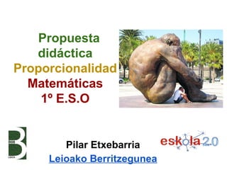 Propuesta
   didáctica
Proporcionalidad
  Matemáticas
    1º E.S.O


        Pilar Etxebarria
     Leioako Berritzegunea
 