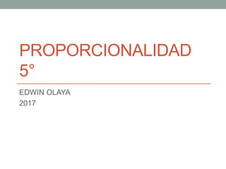 PROPORCIONALIDAD
5°
EDWIN OLAYA
2017
 