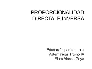 PROPORCIONALIDAD
DIRECTA E INVERSA
Educación para adultos
Matemáticas Tramo IV
Flora Alonso Goya
 