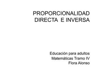 PROPORCIONALIDAD
DIRECTA E INVERSA
Educación para adultos
Matemáticas Tramo IV
Flora Alonso
 