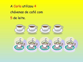 A  Carla  utilizou  4   chávenas de café com 5  de leite. 
