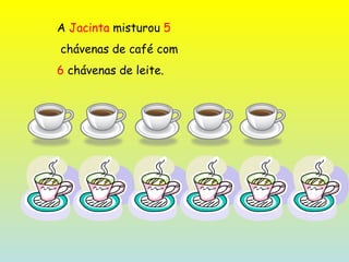 A  Jacinta  misturou  5 chávenas de café com  6  chávenas de leite. 