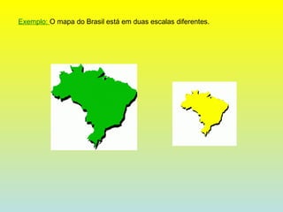 Exemplo:  O mapa do Brasil está em duas escalas diferentes. 
