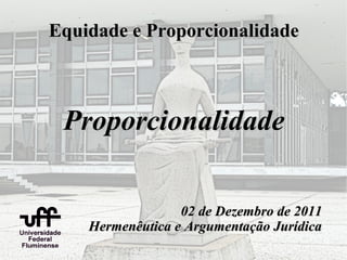 Equidade e Proporcionalidade



 Proporcionalidade

                  02 de Dezembro de 2011
    Hermenêutica e Argumentação Jurídica
 