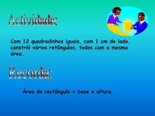 Com 12 quadradinhos iguais, com 1 cm de lado,
constrói vários retângulos, todos com a mesma
área.
Área do rectângulo = base x altura
 