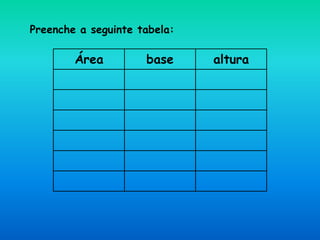 Preenche a seguinte tabela:
Área base altura
 