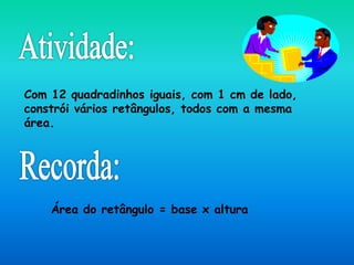 Com 12 quadradinhos iguais, com 1 cm de lado,
constrói vários retângulos, todos com a mesma
área.
Área do retângulo = base x altura
 