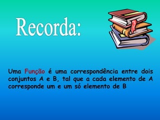 Uma Função é uma correspondência entre dois
conjuntos A e B, tal que a cada elemento de A
corresponde um e um só elemento de B
 