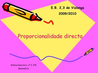 E.B. 2,3 de Vialonga 2009/2010 Proporcionalidade directa Andreia Guerreiro, n.º 2, 6ºD Matemática 