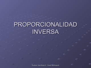 PROPORCIONALIDAD
    INVERSA




    Profesor: Juan Rojas G. Email: auxilioprofe.juan@gmail.com
 