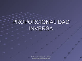 PROPORCIONALIDAD
    INVERSA



     Profesor: Juan Rojas G. Email:
      auxilioprofe.juan@gmail.com
 