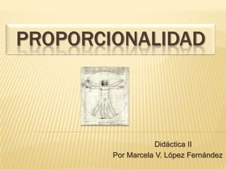 PROPORCIONALIDAD



                   Didáctica II
        Por Marcela V. López Fernández
 