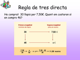 Regla de tres directa
He comprat 30 llapis per 7,50€. Quant em costaran si
en compro 46?
 