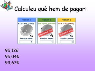 Calculeu què hem de pagar:
95,12€
95,04€
93,67€
 