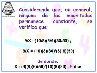 Considerando que, en general, ninguna de las magnitudes permanece constante, se verifica que: 9/X =(10/8)(8/6)(30/50) ;  9/X = (10)(8)(30)/(8)(6)(50) de donde:  X= (9)(8)(6)(50)/(10)(8)(30)= 9 días 